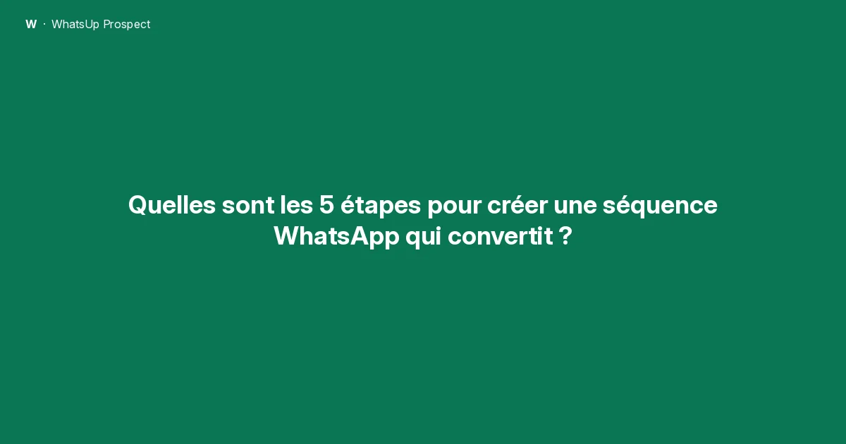 Quelles sont les 5 étapes pour créer une séquence WhatsApp qui convertit ?
